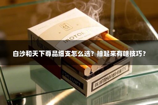白沙和天下尊品细支怎么选？抽起来有啥技巧？